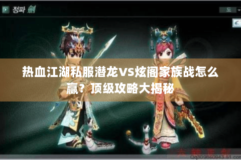 热血江湖私服潜龙VS炫阁家族战怎么赢？顶级攻略大揭秘
