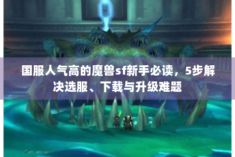 国服人气高的魔兽sf新手必读，5步解决选服、下载与升级难题