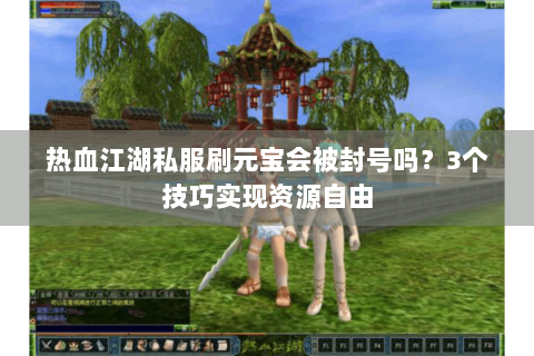 热血江湖私服刷元宝会被封号吗？3个技巧实现资源自由