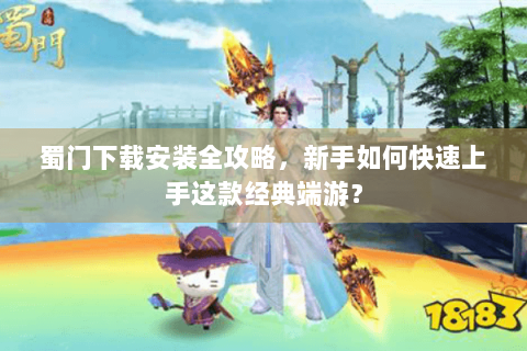 蜀门下载安装全攻略，新手如何快速上手这款经典端游？
