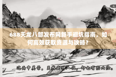 688天龙八部发布网新手避坑指南，如何高效获取资源与攻略？