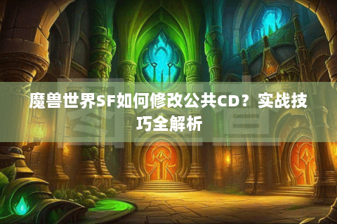 魔兽世界SF如何修改公共CD？实战技巧全解析