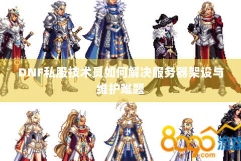 DNF私服技术员如何解决服务器架设与维护难题