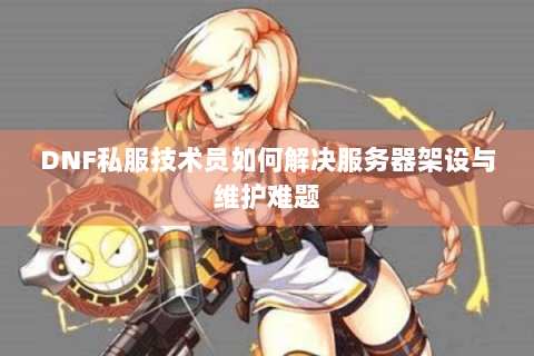 DNF私服技术员如何解决服务器架设与维护难题