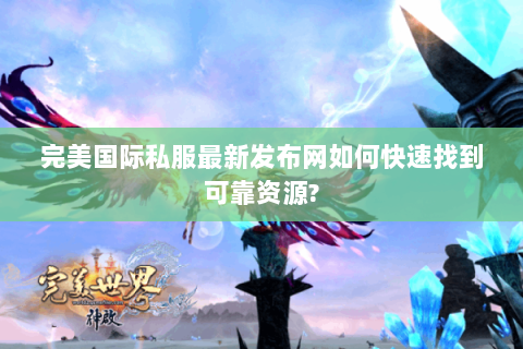 完美国际私服最新发布网如何快速找到可靠资源?