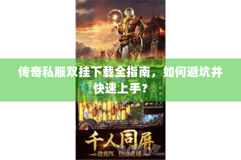 传奇私服双挂下载全指南，如何避坑并快速上手？