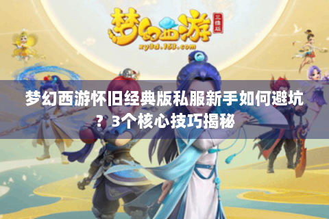 梦幻西游怀旧经典版私服新手如何避坑？3个核心技巧揭秘