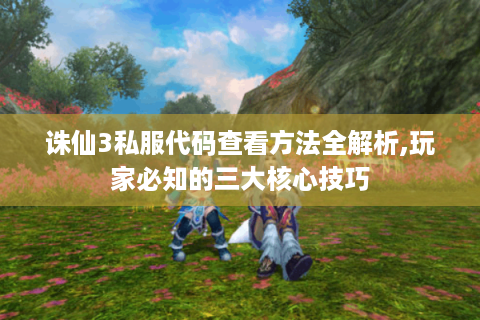诛仙3私服代码查看方法全解析,玩家必知的三大核心技巧
