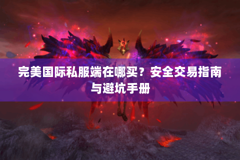 完美国际私服端在哪买？安全交易指南与避坑手册