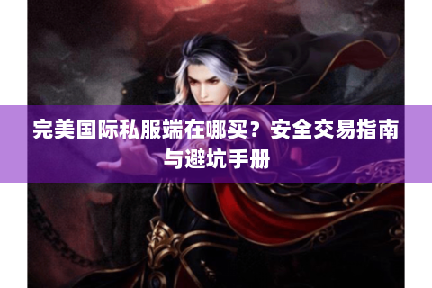 完美国际私服端在哪买？安全交易指南与避坑手册