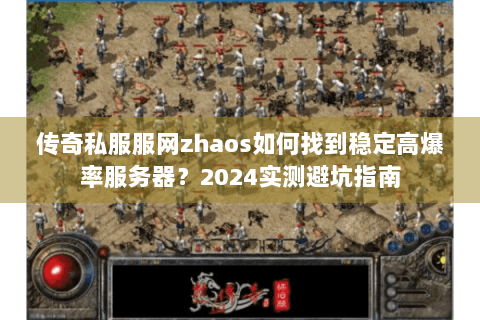 传奇私服服网zhaos如何找到稳定高爆率服务器？2024实测避坑指南