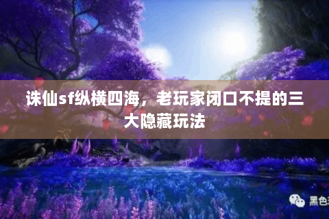 诛仙sf纵横四海，老玩家闭口不提的三大隐藏玩法
