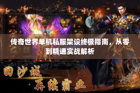传奇世界单机私服架设终极指南，从零到精通实战解析
