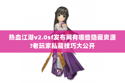 热血江湖v2.0sf发布网有哪些隐藏资源?老玩家私藏技巧大公开