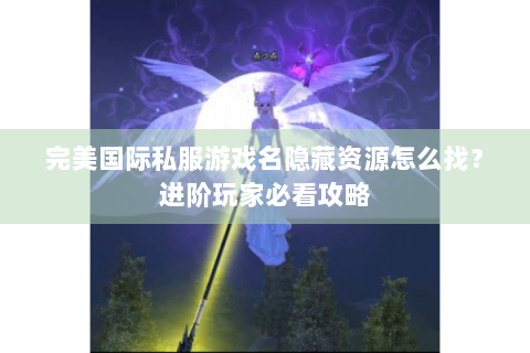 完美国际私服游戏名隐藏资源怎么找？进阶玩家必看攻略