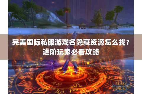 完美国际私服游戏名隐藏资源怎么找？进阶玩家必看攻略