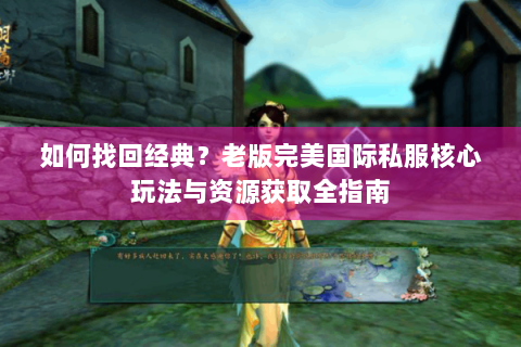 如何找回经典？老版完美国际私服核心玩法与资源获取全指南