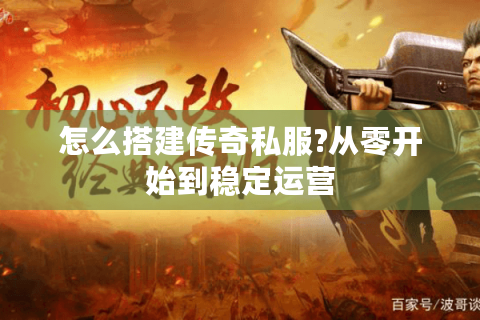 怎么搭建传奇私服?从零开始到稳定运营