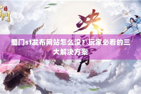 蜀门sf发布网站怎么没？玩家必看的三大解决方案