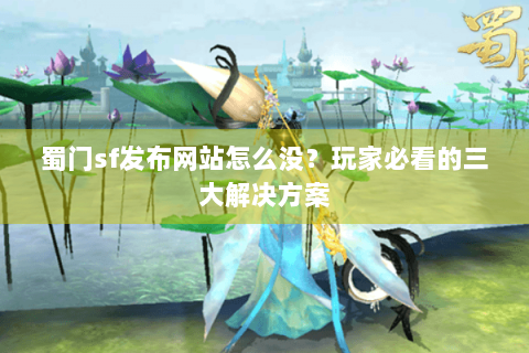 蜀门sf发布网站怎么没？玩家必看的三大解决方案