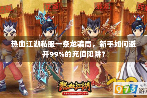 热血江湖私服一条龙骗局，新手如何避开99%的充值陷阱？