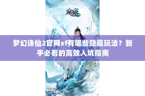 梦幻诛仙2官网sf有哪些隐藏玩法？新手必看的高效入坑指南