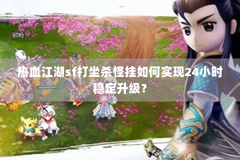 热血江湖sf打坐杀怪挂如何实现24小时稳定升级？