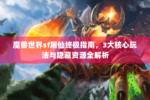 魔兽世界sf屠仙终极指南，3大核心玩法与隐藏资源全解析