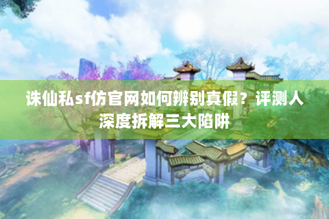 诛仙私sf仿官网如何辨别真假？评测人深度拆解三大陷阱