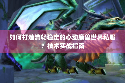 如何打造流畅稳定的心动魔兽世界私服？技术实战指南