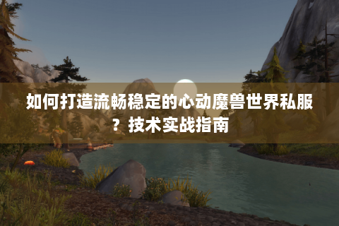 如何打造流畅稳定的心动魔兽世界私服？技术实战指南