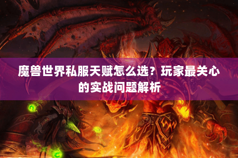 魔兽世界私服天赋怎么选？玩家最关心的实战问题解析