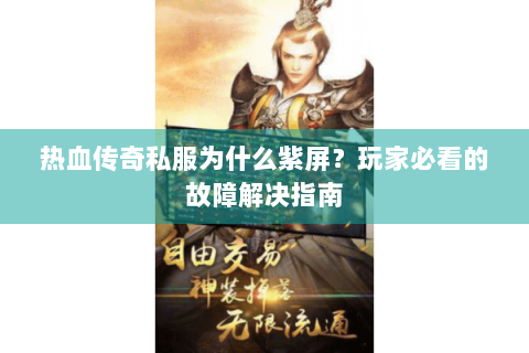 热血传奇私服为什么紫屏？玩家必看的故障解决指南