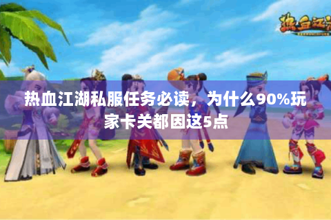 热血江湖私服任务必读，为什么90%玩家卡关都因这5点