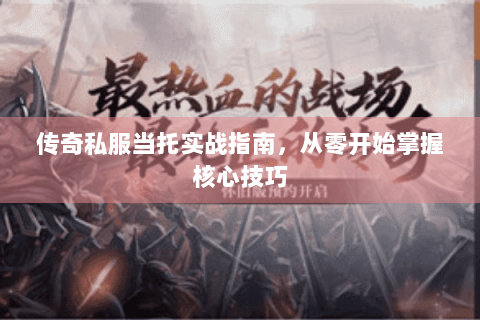 传奇私服当托实战指南，从零开始掌握核心技巧