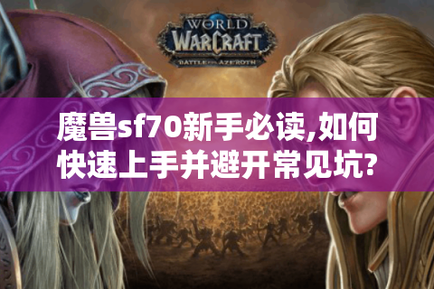 魔兽sf70新手必读,如何快速上手并避开常见坑?
