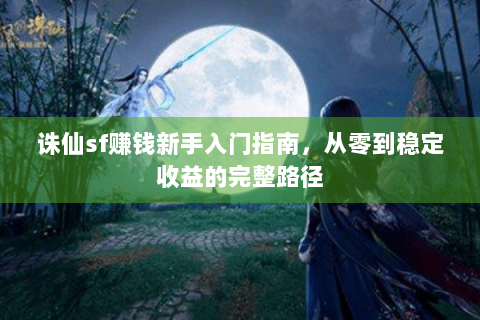 诛仙sf赚钱新手入门指南，从零到稳定收益的完整路径