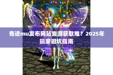 奇迹mu发布网站资源获取难？2025年玩家避坑指南