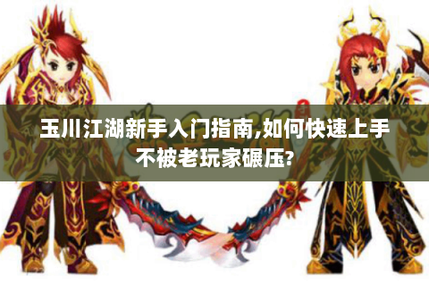 玉川江湖新手入门指南,如何快速上手不被老玩家碾压?