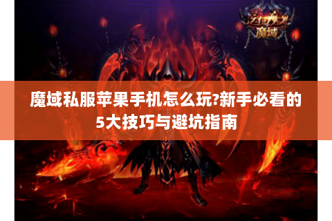 魔域私服苹果手机怎么玩?新手必看的5大技巧与避坑指南