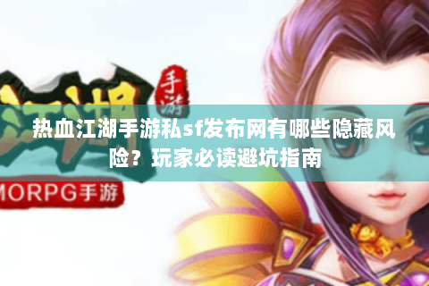 热血江湖手游私sf发布网有哪些隐藏风险？玩家必读避坑指南