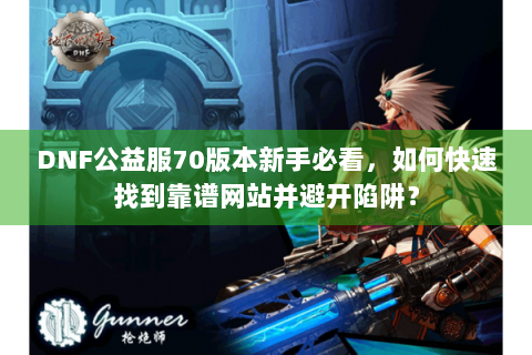 DNF公益服70版本新手必看，如何快速找到靠谱网站并避开陷阱？