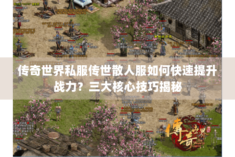 传奇世界私服传世散人服如何快速提升战力？三大核心技巧揭秘