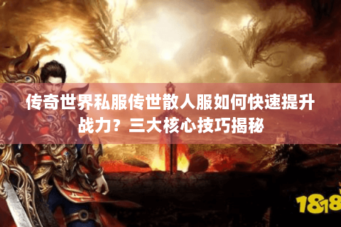 传奇世界私服传世散人服如何快速提升战力？三大核心技巧揭秘