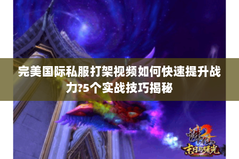 完美国际私服打架视频如何快速提升战力?5个实战技巧揭秘