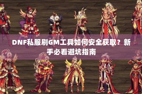 DNF私服刷GM工具如何安全获取？新手必看避坑指南