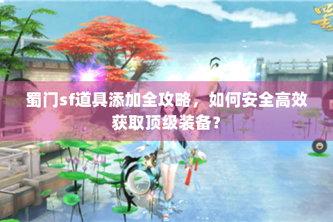 蜀门sf道具添加全攻略，如何安全高效获取顶级装备？