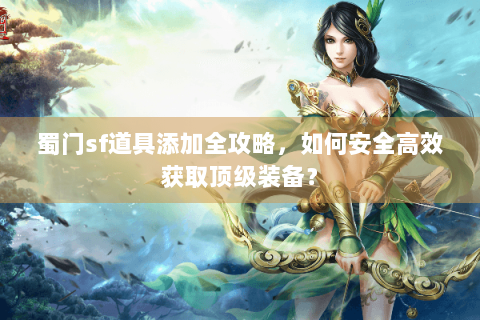 蜀门sf道具添加全攻略，如何安全高效获取顶级装备？