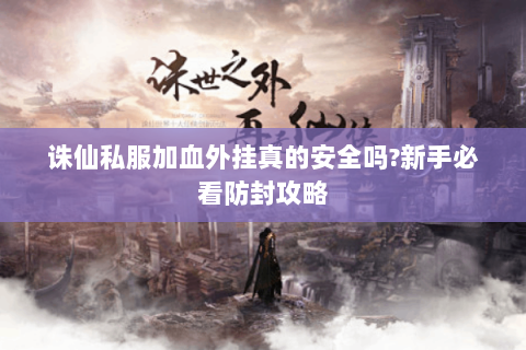 诛仙私服加血外挂真的安全吗?新手必看防封攻略