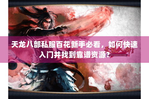 天龙八部私服百花新手必看，如何快速入门并找到靠谱资源？